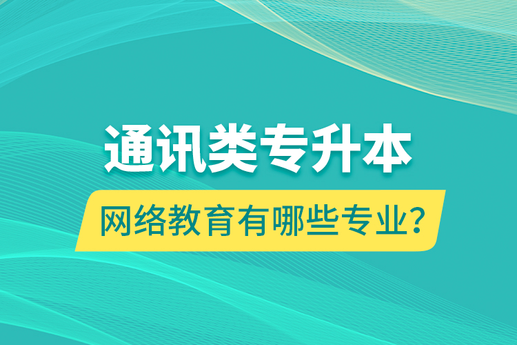 通讯类专升本网络教育有哪些专业？