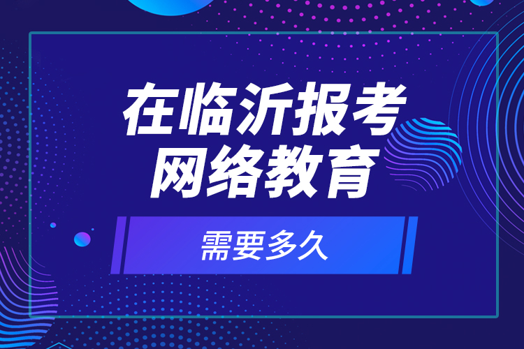 在临沂报考网络教育需要多久？