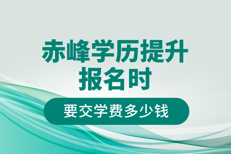 赤峰学历提升报名时要交学费多少钱？