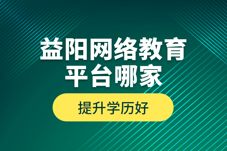 益阳网络教育平台哪家提升学历好？