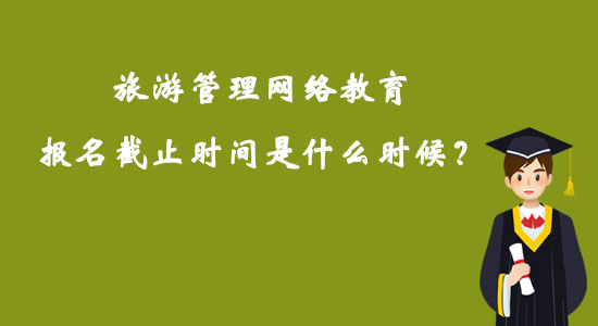 旅游管理网络教育报名截止时间是什么时候？