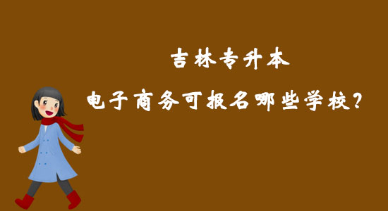 吉林专升本电子商务可报名哪些学校？