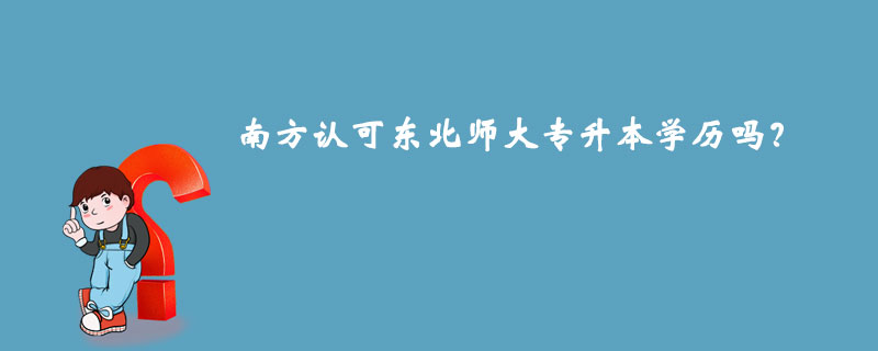 南方认可东北师大专升本学历吗？