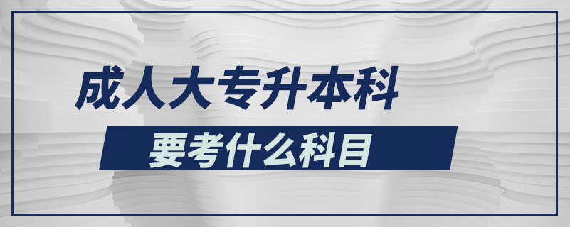 成人大专升本科要考什么科目