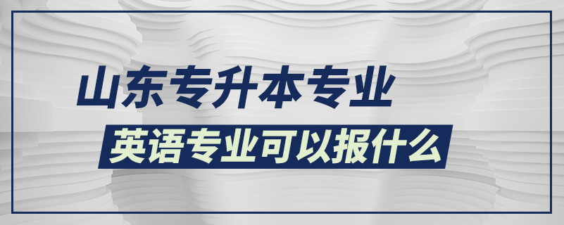 山东专升本英语专业可以报什么专业