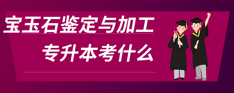 宝玉石鉴定与加工专升本考什么