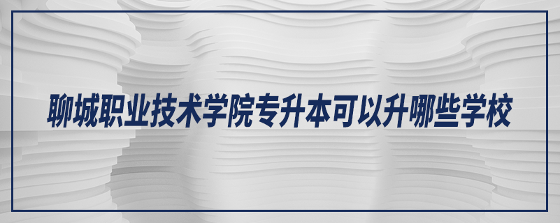 聊城职业技术学院专升本可以升哪些学校