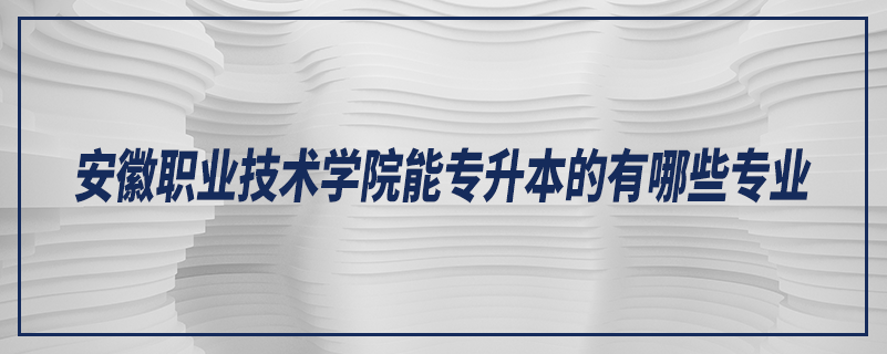 安徽职业技术学院能专升本的有哪些专业