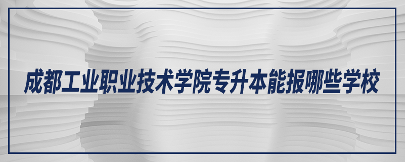 成都工业职业技术学院专升本能报哪些学校