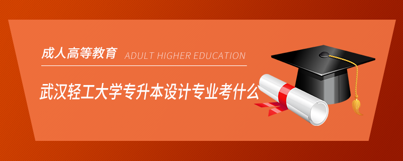 武汉轻工大学专升本设计专业考什么