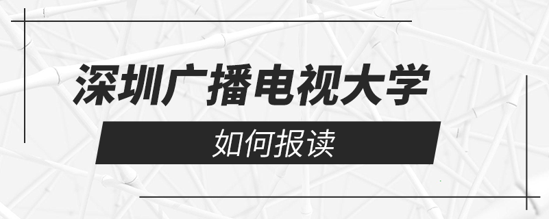 如何报读深圳广播电视大学