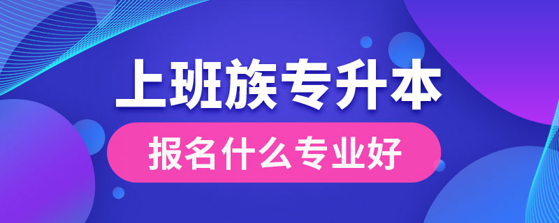 上班族专升本报名什么专业好