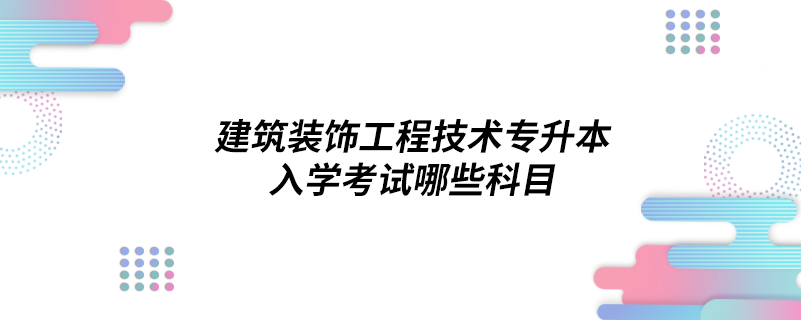 建筑装饰工程技术专升本入学考试哪些科目