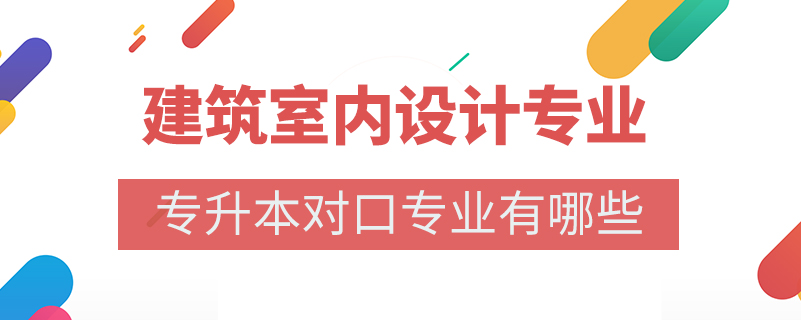 建筑室内设计专业专升本对口专业有哪些