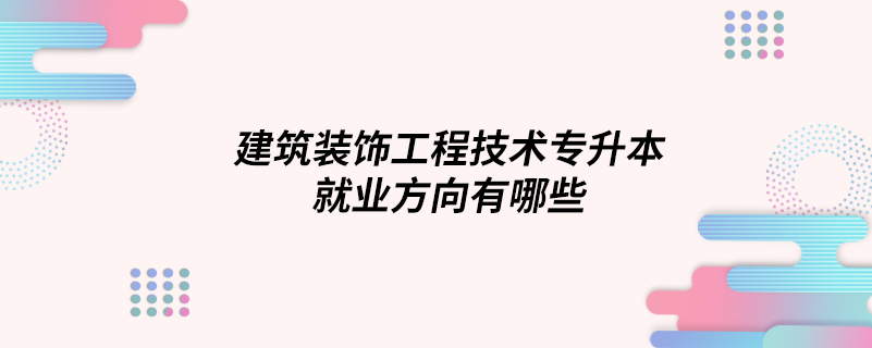 建筑装饰工程技术专升本就业方向有哪些