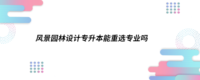 风景园林设计专升本能重选专业吗