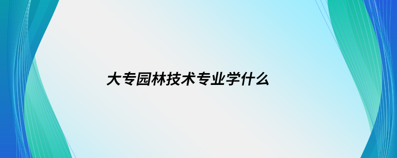 大专园林技术专业学什么