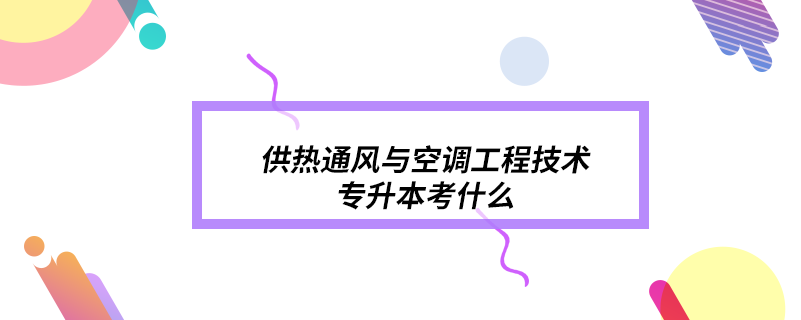 供热通风与空调工程技术专升本考什么