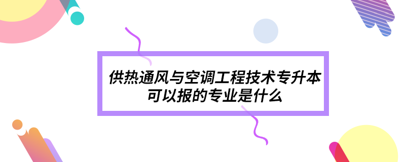 供热通风与空调工程技术专升本可以报的专业是什么