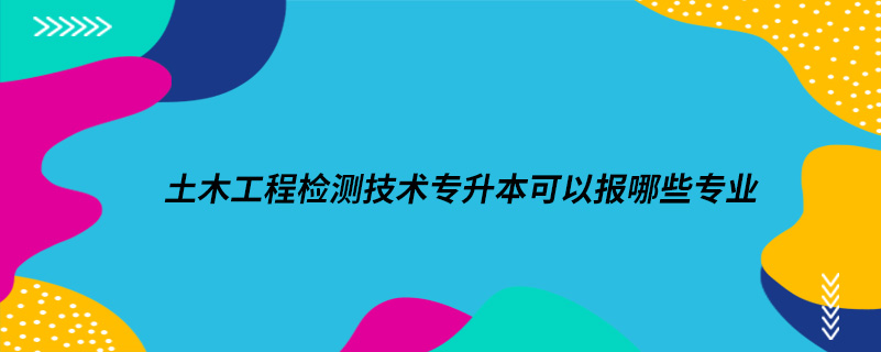 土木工程检测技术专升本可以报哪些专业