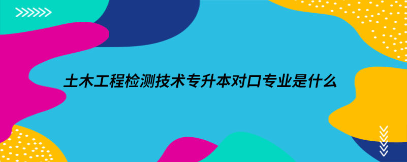 土木工程检测技术专升本对口专业是什么