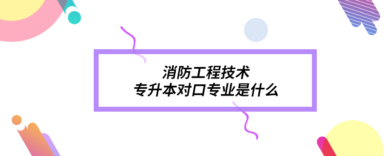 消防工程技术专升本对口专业是什么