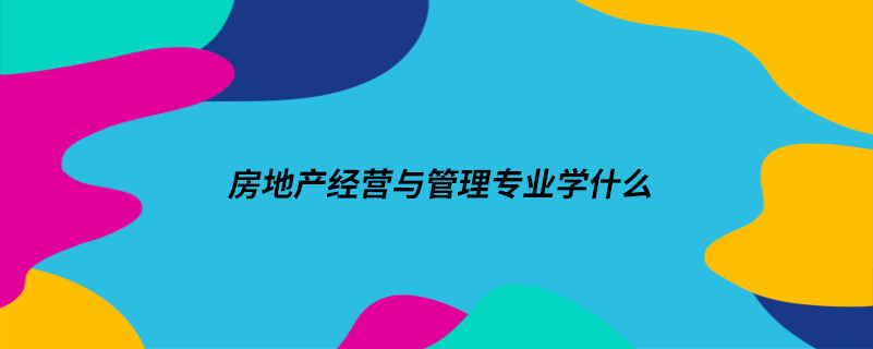 房地产经营与管理专业学什么