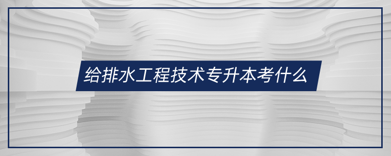 给排水工程技术专升本考什么