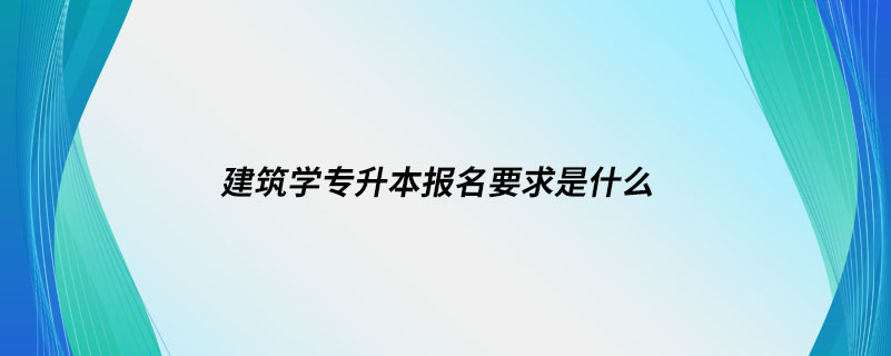 建筑学专升本报名要求是什么