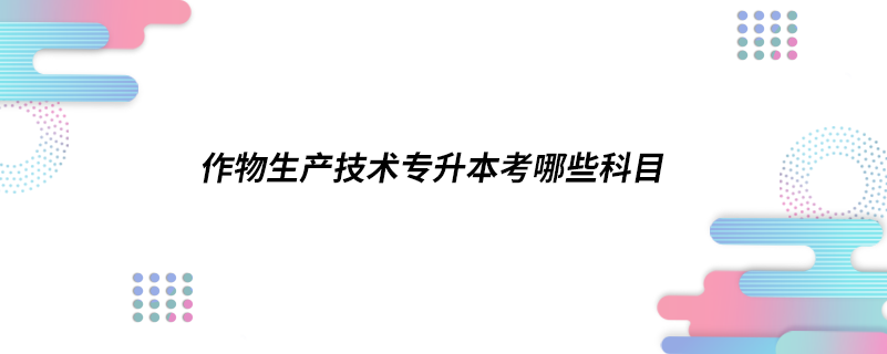 作物生产技术专升本考哪些科目