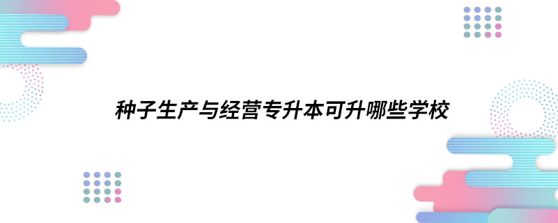 种子生产与经营专升本可升哪些学校