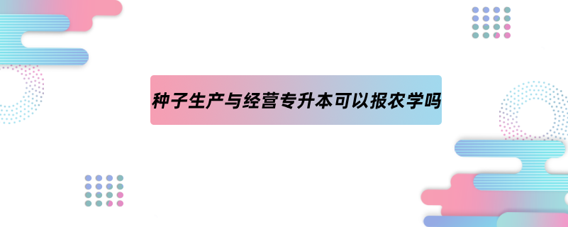 种子生产与经营专升本可以报农学吗