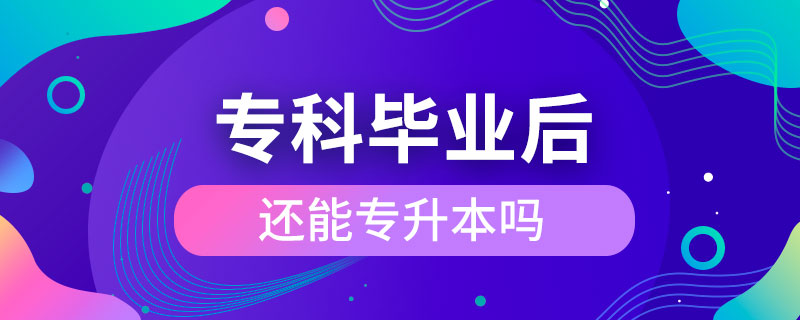 专科毕业后还能专升本吗