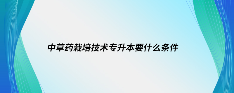 中草药栽培技术专升本要什么条件