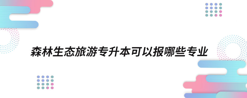 森林生态旅游专升本可以报哪些专业