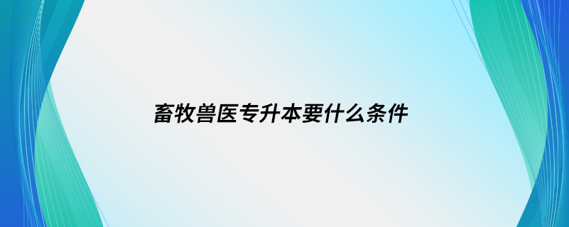 畜牧兽医专升本要什么条件