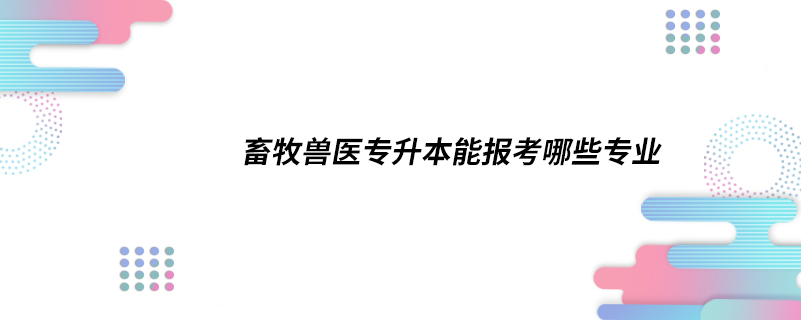 畜牧兽医专升本能报考哪些专业