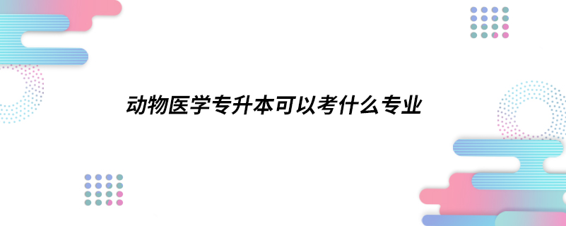 动物医学专升本可以考什么专业