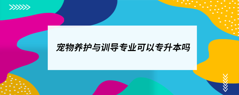 宠物养护与训导专业可以专升本吗