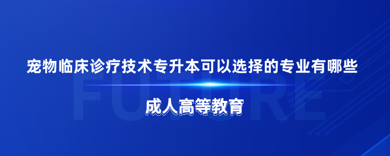 宠物临床诊疗技术专升本可以选择的专业有哪些