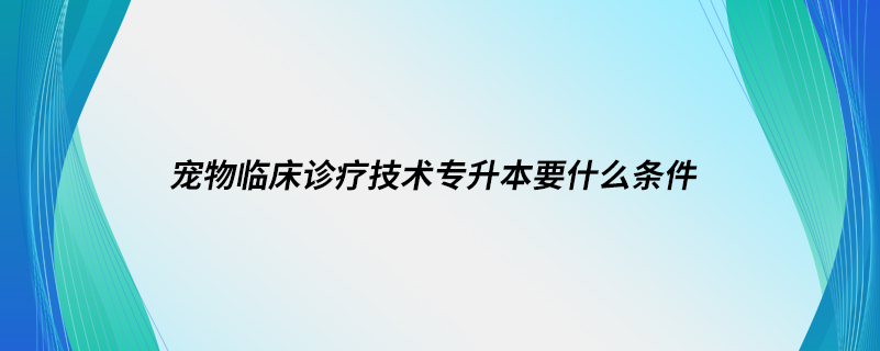 宠物临床诊疗技术专升本要什么条件