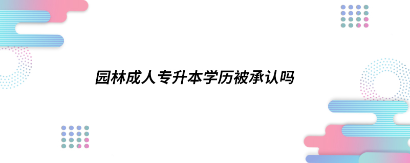 园林成人专升本学历被承认吗