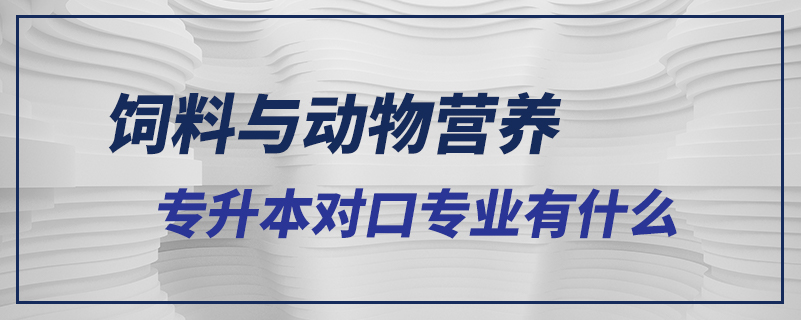 饲料与动物营养专升本对口专业有什么