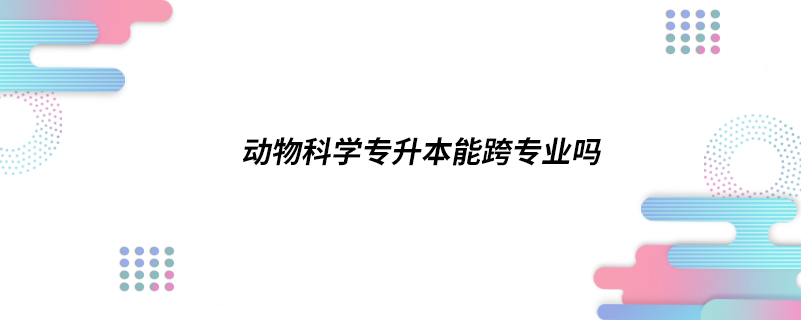 动物科学专升本能跨专业吗