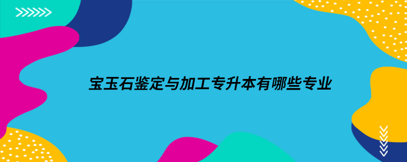 宝玉石鉴定与加工专升本有哪些专业