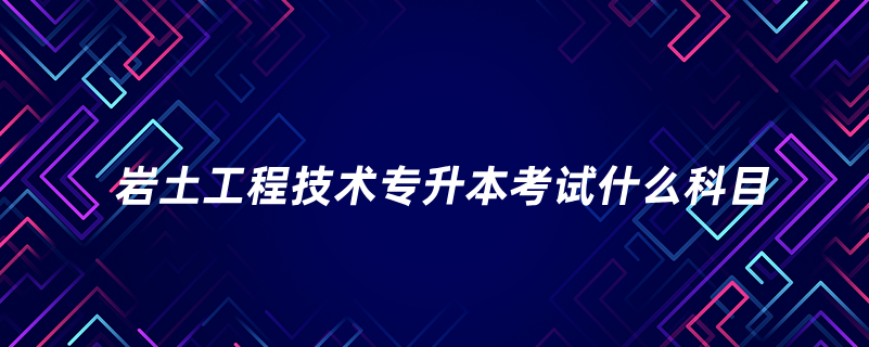 岩土工程技术专升本考试什么科目