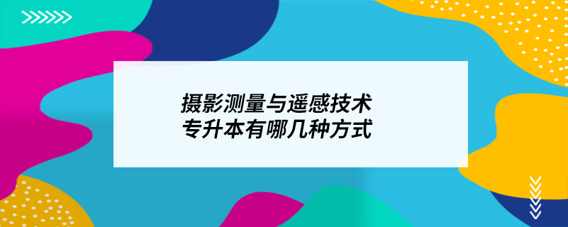 摄影测量与遥感技术专升本有哪几种方式