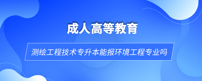 测绘工程技术专升本能报环境工程专业吗