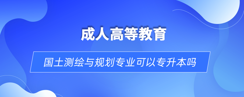 国土测绘与规划专业可以专升本吗