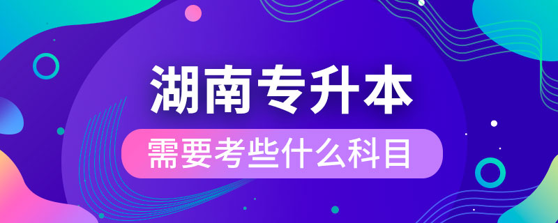 湖南专升本需要考些什么科目